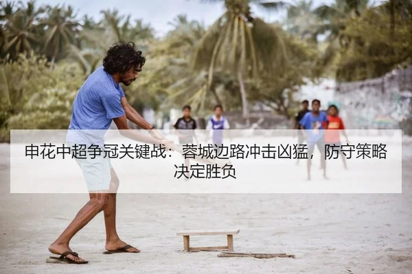 申花中超争冠关键战：蓉城边路冲击凶猛，防守策略决定胜负