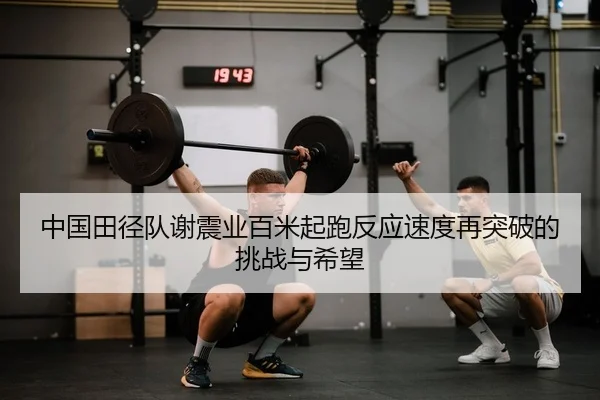 中国田径队谢震业百米起跑反应速度再突破的挑战与希望